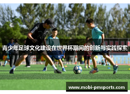 青少年足球文化建设在世界杯期间的创新与实践探索