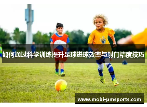 如何通过科学训练提升足球进球效率与射门精度技巧