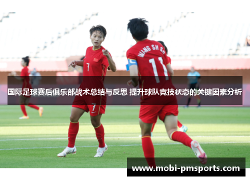国际足球赛后俱乐部战术总结与反思 提升球队竞技状态的关键因素分析
