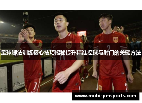足球脚法训练核心技巧揭秘提升精准控球与射门的关键方法