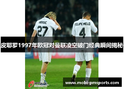 皮耶罗1997年欧冠对曼联凌空破门经典瞬间揭秘