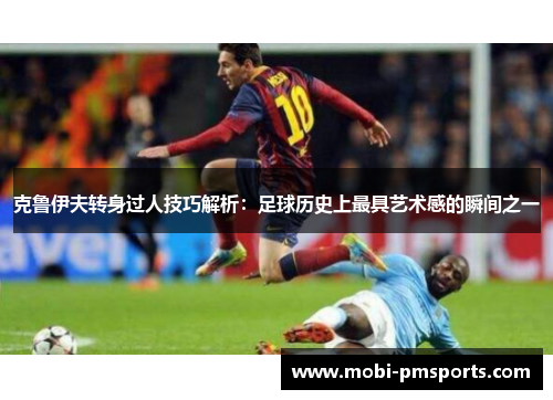 克鲁伊夫转身过人技巧解析：足球历史上最具艺术感的瞬间之一