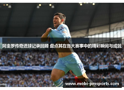 阿圭罗传奇进球记录回顾 盘点其在各大赛事中的精彩瞬间与成就
