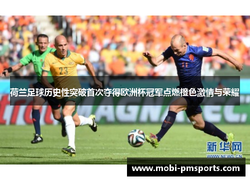 荷兰足球历史性突破首次夺得欧洲杯冠军点燃橙色激情与荣耀