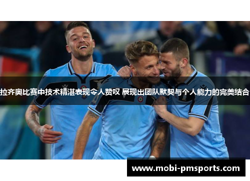 拉齐奥比赛中技术精湛表现令人赞叹 展现出团队默契与个人能力的完美结合