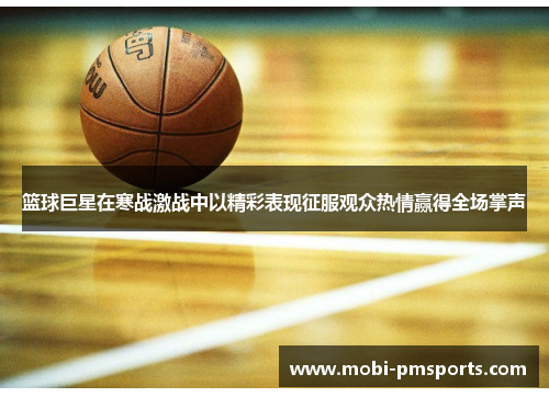 篮球巨星在寒战激战中以精彩表现征服观众热情赢得全场掌声