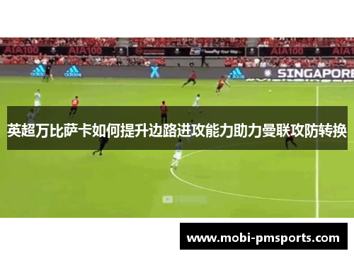 英超万比萨卡如何提升边路进攻能力助力曼联攻防转换