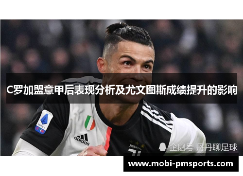 C罗加盟意甲后表现分析及尤文图斯成绩提升的影响