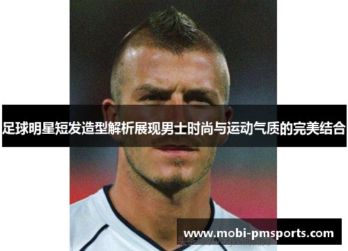 足球明星短发造型解析展现男士时尚与运动气质的完美结合