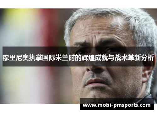 穆里尼奥执掌国际米兰时的辉煌成就与战术革新分析