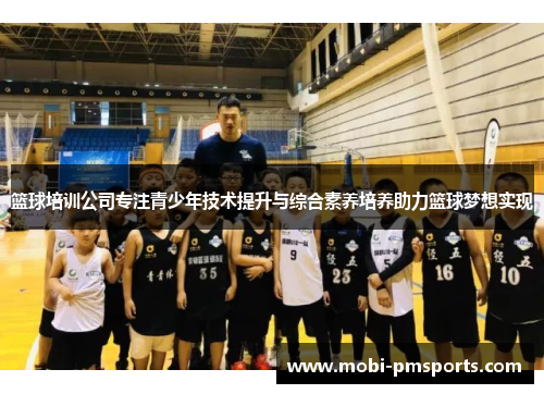 篮球培训公司专注青少年技术提升与综合素养培养助力篮球梦想实现