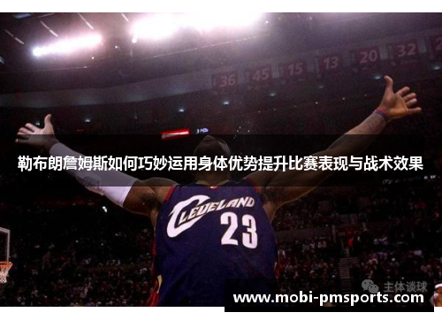 勒布朗詹姆斯如何巧妙运用身体优势提升比赛表现与战术效果