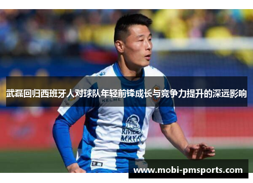 武磊回归西班牙人对球队年轻前锋成长与竞争力提升的深远影响