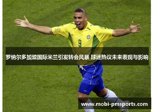 罗纳尔多加盟国际米兰引发转会风暴 球迷热议未来表现与影响