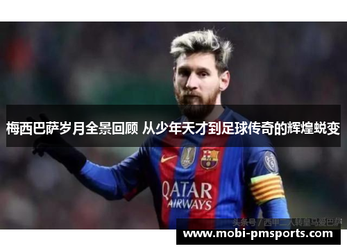 梅西巴萨岁月全景回顾 从少年天才到足球传奇的辉煌蜕变
