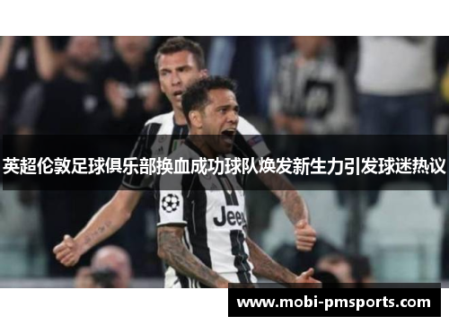 英超伦敦足球俱乐部换血成功球队焕发新生力引发球迷热议
