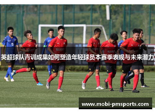 英超球队青训成果如何塑造年轻球员本赛季表现与未来潜力