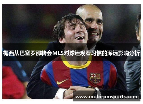 梅西从巴塞罗那转会MLS对球迷观看习惯的深远影响分析