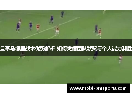 皇家马德里战术优势解析 如何凭借团队默契与个人能力制胜