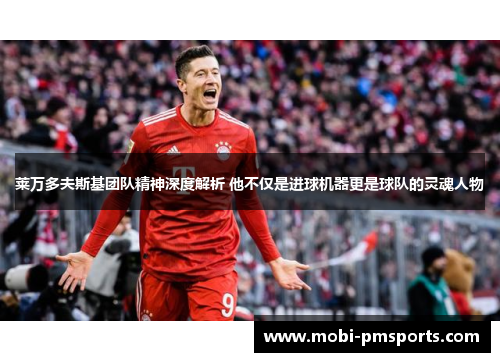 莱万多夫斯基团队精神深度解析 他不仅是进球机器更是球队的灵魂人物