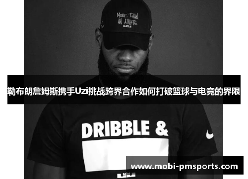 勒布朗詹姆斯携手Uzi挑战跨界合作如何打破篮球与电竞的界限
