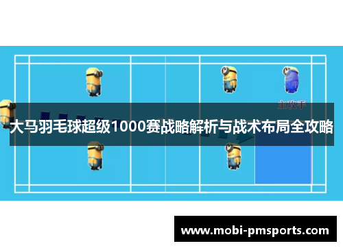 大马羽毛球超级1000赛战略解析与战术布局全攻略