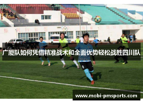 广厦队如何凭借精准战术和全面优势轻松战胜四川队