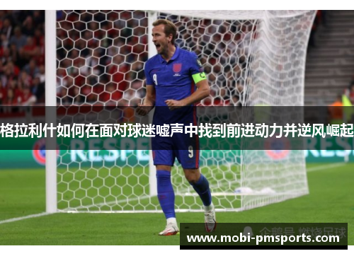 格拉利什如何在面对球迷嘘声中找到前进动力并逆风崛起