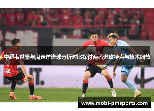 中超韦世豪与周定洋进球分析对比探讨两者进攻特点与技术细节