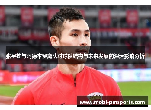 张呈栋与阿德本罗离队对球队结构与未来发展的深远影响分析