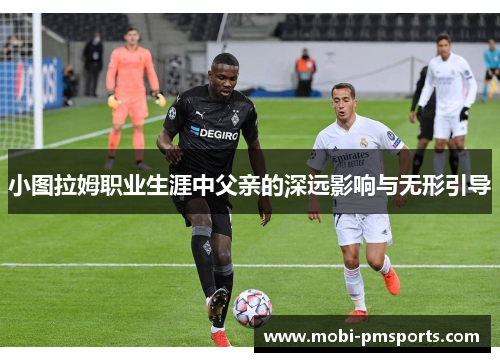 小图拉姆职业生涯中父亲的深远影响与无形引导