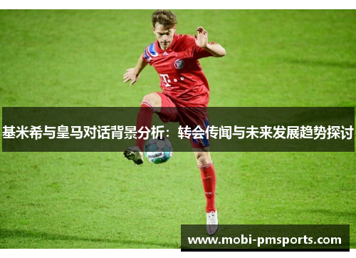 基米希与皇马对话背景分析：转会传闻与未来发展趋势探讨