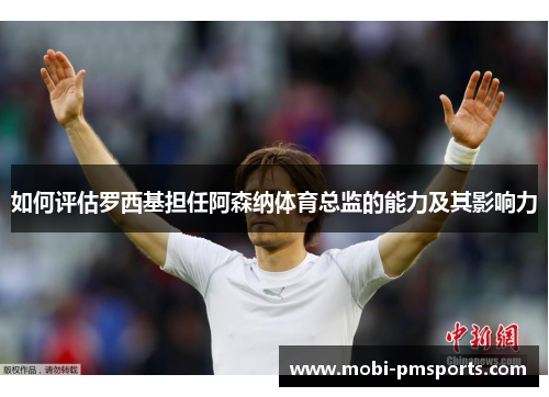 如何评估罗西基担任阿森纳体育总监的能力及其影响力