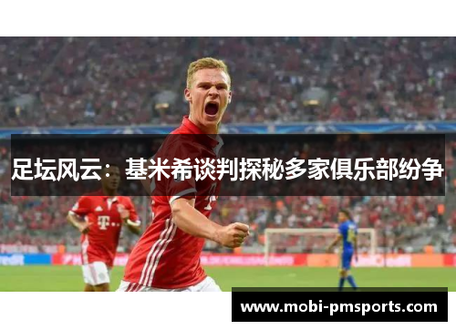 足坛风云：基米希谈判探秘多家俱乐部纷争