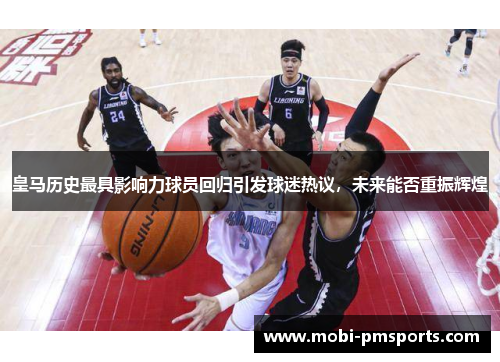 皇马历史最具影响力球员回归引发球迷热议，未来能否重振辉煌