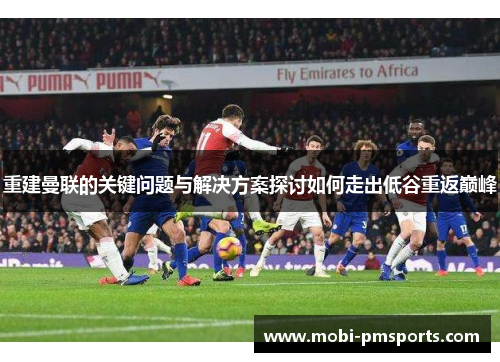 重建曼联的关键问题与解决方案探讨如何走出低谷重返巅峰