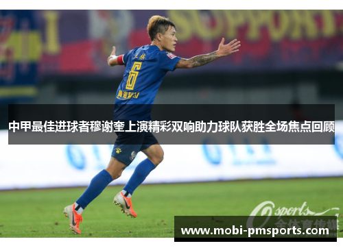 中甲最佳进球者穆谢奎上演精彩双响助力球队获胜全场焦点回顾
