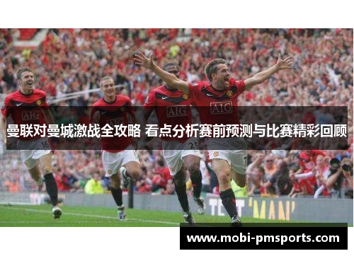 曼联对曼城激战全攻略 看点分析赛前预测与比赛精彩回顾