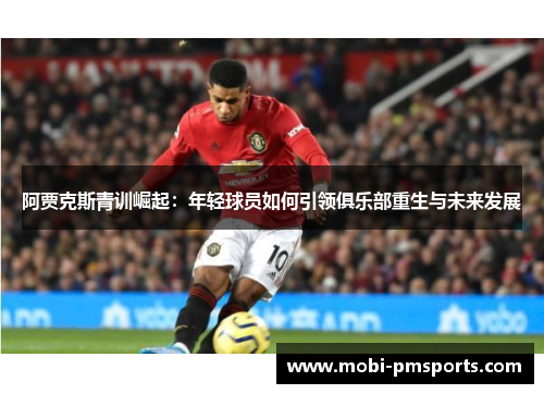 阿贾克斯青训崛起：年轻球员如何引领俱乐部重生与未来发展